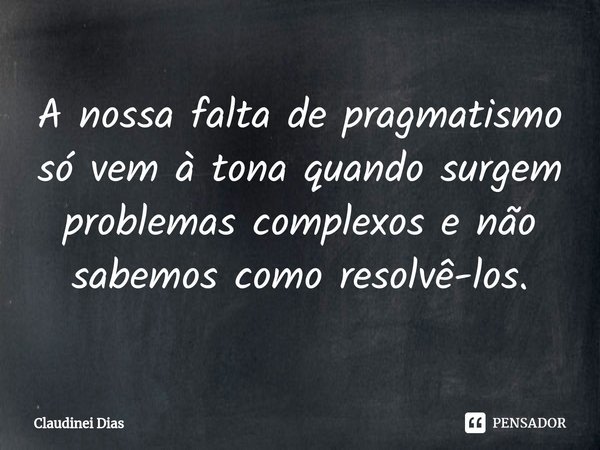 ⁠A nossa falta de pragmatismo só vem à tona quando surgem problemas complexos e não sabemos como resolvê-los.... Frase de Claudinei Dias.