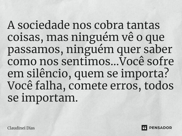 ⁠A sociedade nos cobra tantas coisas, mas ninguém vê o que passamos, ninguém quer saber como nos sentimos...Você sofre em silêncio, quem se importa? Você falha,... Frase de Claudinei Dias.