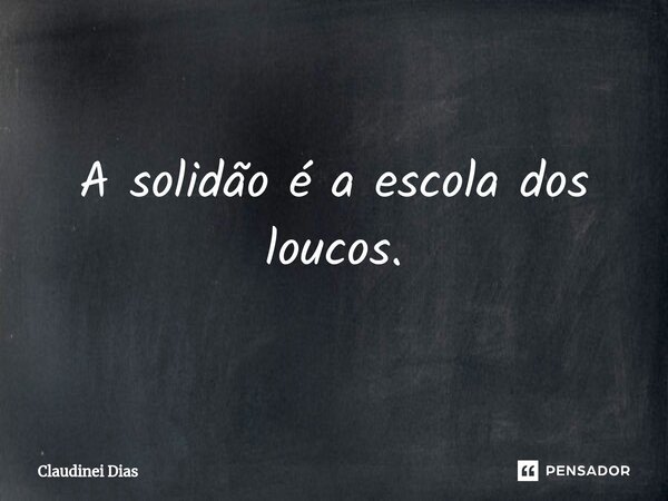 ⁠A solidão é a escola dos loucos.... Frase de Claudinei Dias.
