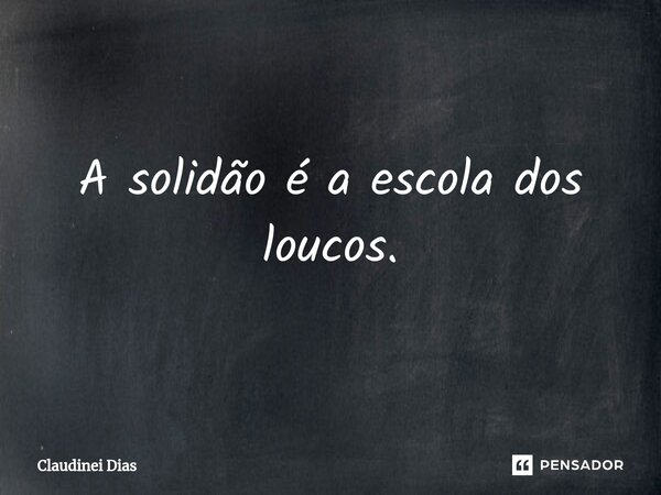 ⁠A solidão é a escola dos loucos.... Frase de Claudinei Dias.