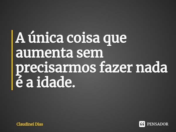 ⁠A única coisa que aumenta sem precisarmos fazer nada é a idade.... Frase de Claudinei Dias.