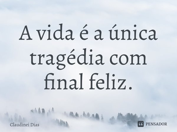 ⁠A vida é a única tragédia com final feliz.... Frase de Claudinei Dias.