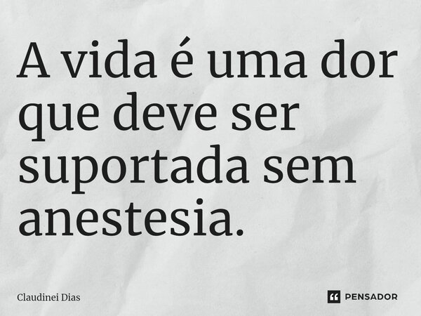 ⁠A vida é uma dor que deve ser suportada sem anestesia.... Frase de Claudinei Dias.