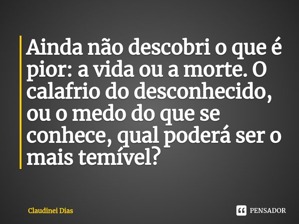 ⁠Ainda não descobri o que é pior: a vida ou a morte. O calafrio do desconhecido, ou o medo do que se conhece, qual poderá ser o mais temível?... Frase de Claudinei Dias.