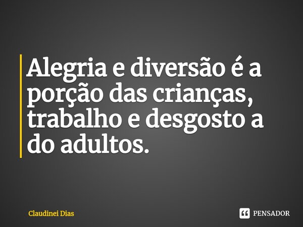 ⁠Alegria e diversão é a porção das crianças, trabalho e desgosto a do adultos.... Frase de Claudinei Dias.