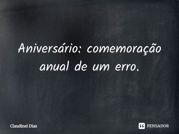 ⁠Aniversário: comemoração anual de um erro.... Frase de Claudinei Dias.
