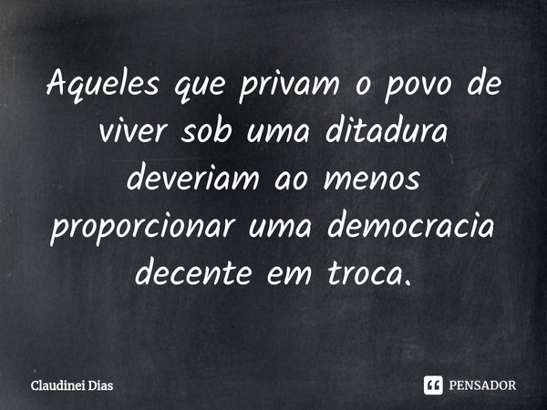 ⁠Aqueles que privam o povo de viver sob uma ditadura deveriam ao menos proporcionar uma democracia decente em troca.... Frase de Claudinei Dias.