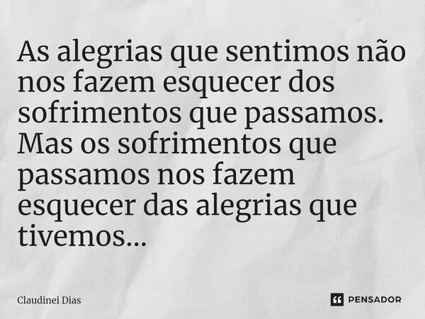⁠As alegrias que sentimos não nos fazem esquecer dos sofrimentos que passamos. Mas os sofrimentos que passamos nos fazem esquecer das alegrias que tivemos...... Frase de Claudinei Dias.