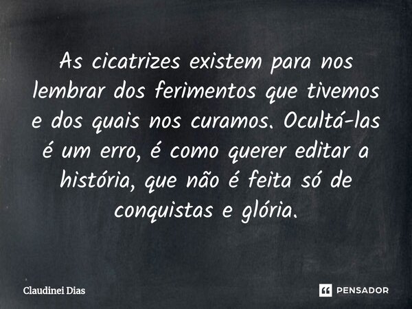 ⁠As cicatrizes existem para nos lembrar dos ferimentos que tivemos e dos quais nos curamos. Ocultá-las é um erro, é como querer editar a história, que não é fei... Frase de Claudinei Dias.