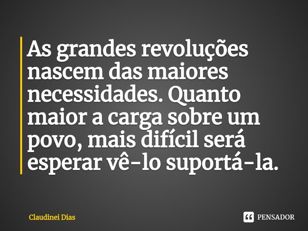 ⁠As grandes revoluções nascem das maiores necessidades. Quanto maior a carga sobre um povo, mais difícil será esperar vê-lo suportá-la.... Frase de Claudinei Dias.