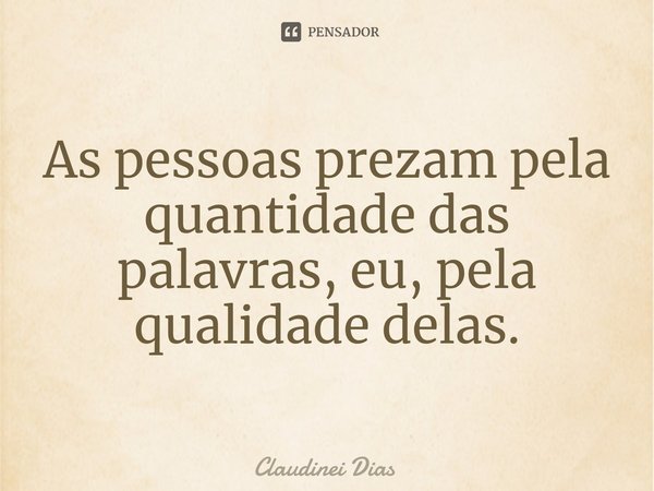 ⁠As pessoas prezam pela quantidade das palavras, eu, pela qualidade delas.... Frase de Claudinei Dias.