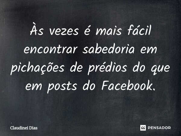 ⁠Às vezes é mais fácil encontrar sabedoria em pichações de prédios do que em posts do Facebook.... Frase de Claudinei Dias.