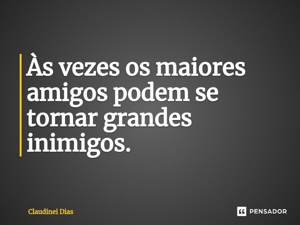 ⁠Às vezes os maiores amigos podem se tornar grandes inimigos.... Frase de Claudinei Dias.