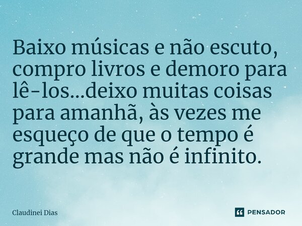 ⁠Baixo músicas e não escuto, compro livros e demoro para lê-los...deixo muitas coisas para amanhã, às vezes me esqueço de que o tempo é grande mas não é infinit... Frase de Claudinei Dias.