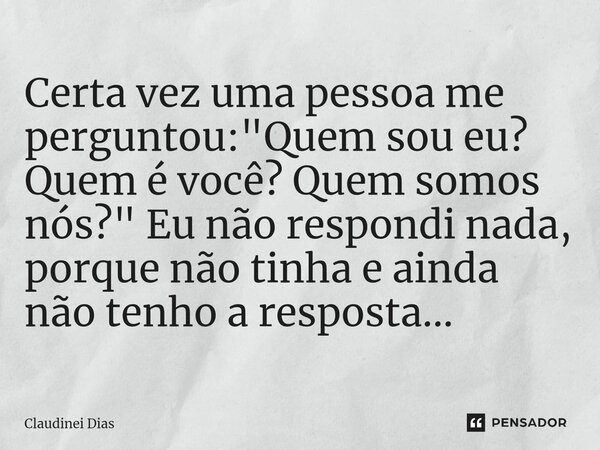 ⁠Certa vez uma pessoa me perguntou: "Quem sou eu? Quem é você? Quem somos nós?" Eu não respondi nada, porque não tinha e ainda não tenho a resposta...... Frase de Claudinei Dias.
