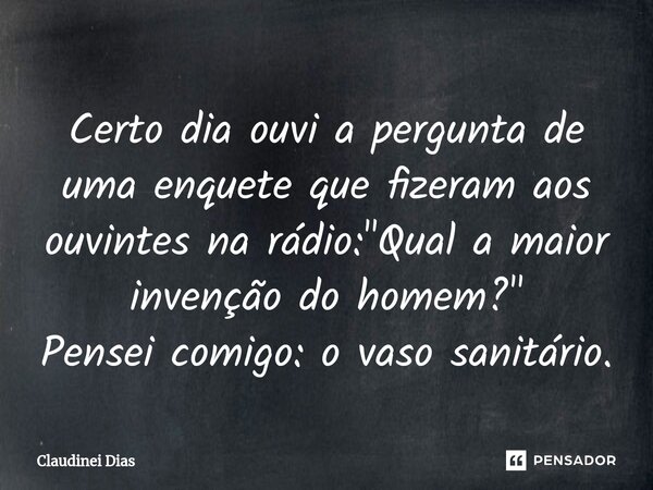 ⁠Certo dia ouvi a pergunta de uma enquete que fizeram aos ouvintes na rádio: "Qual a maior invenção do homem?"
Pensei comigo: o vaso sanitário.... Frase de Claudinei Dias.