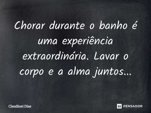 ⁠Chorar durante o banho é uma experiência extraordinária. Lavar o corpo e a alma juntos...... Frase de Claudinei Dias.