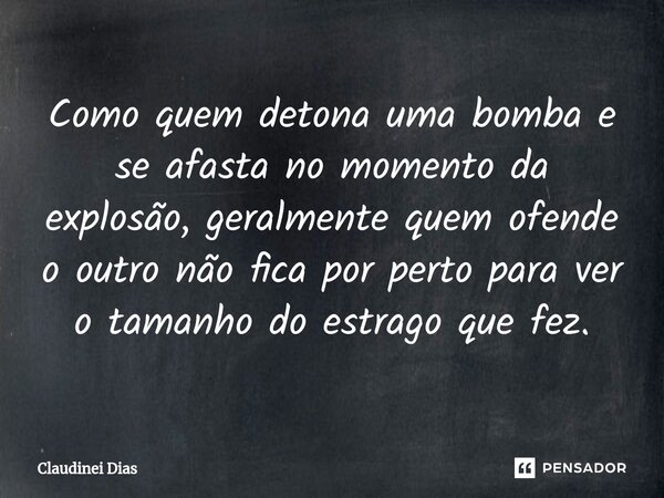 ⁠Como quem detona uma bomba e se afasta no momento da explosão, geralmente quem ofende o outro não fica por perto para ver o tamanho do estrago que fez.... Frase de Claudinei Dias.