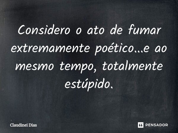 ⁠Considero o ato de fumar extremamente poético...e ao mesmo tempo, totalmente estúpido.... Frase de Claudinei Dias.