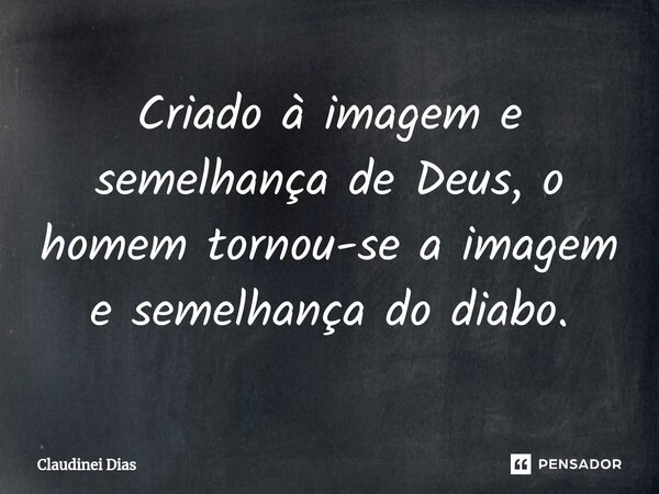 ⁠Criado à imagem e semelhança de Deus, o homem tornou-se a imagem e semelhança do diabo.... Frase de Claudinei Dias.