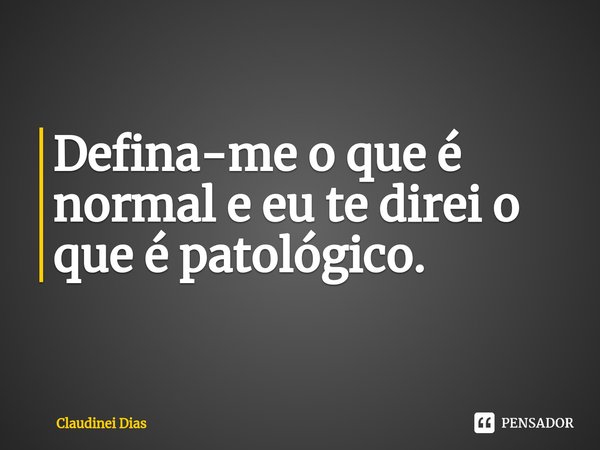 ⁠Defina-me o que é normal e eu te direi o que é patológico.... Frase de Claudinei Dias.