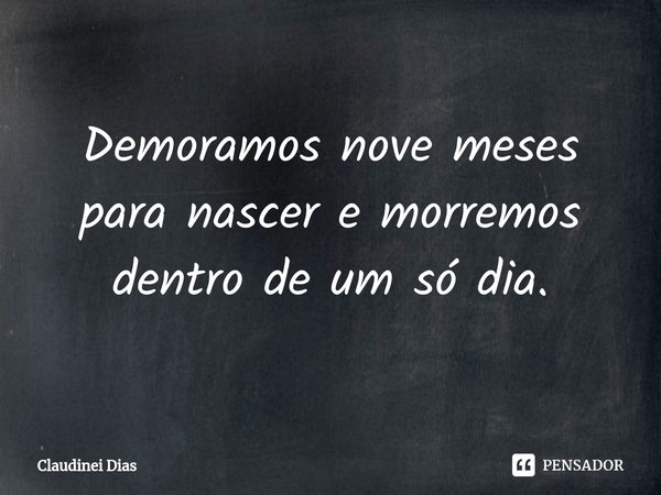 ⁠Demoramos nove meses para nascer e morremos dentro de um só dia.... Frase de Claudinei Dias.