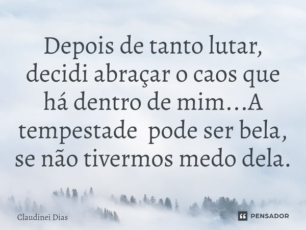 ⁠Depois de tanto lutar, decidi abraçar o caos que há dentro de mim...A tempestade pode ser bela, se não tivermos medo dela.... Frase de Claudinei Dias.