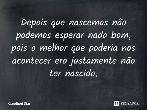 ⁠Depois que nascemos não podemos esperar nada bom, pois o melhor que poderia nos acontecer era justamente não ter nascido.... Frase de Claudinei Dias.