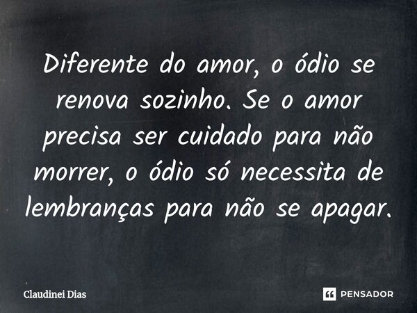 ⁠Diferente do amor, o ódio se renova sozinho. Se o amor precisa ser cuidado para não morrer, o ódio só necessita de lembranças para não se apagar.... Frase de Claudinei Dias.