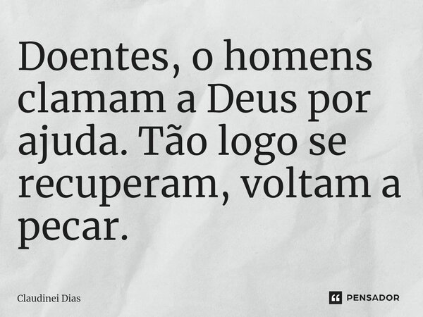 ⁠Doentes, o homens clamam a Deus por ajuda. Tão logo se recuperam, voltam a pecar.... Frase de Claudinei Dias.