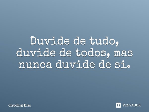 ⁠Duvide de tudo, duvide de todos, mas nunca duvide de si.... Frase de Claudinei Dias.