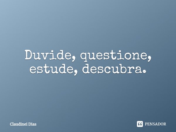 ⁠Duvide, questione, estude, descubra.... Frase de Claudinei Dias.