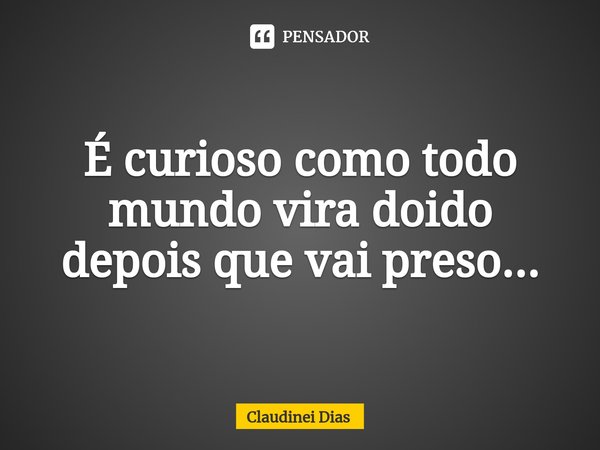 ⁠É curioso como todo mundo vira doido depois que vai preso...... Frase de Claudinei Dias.