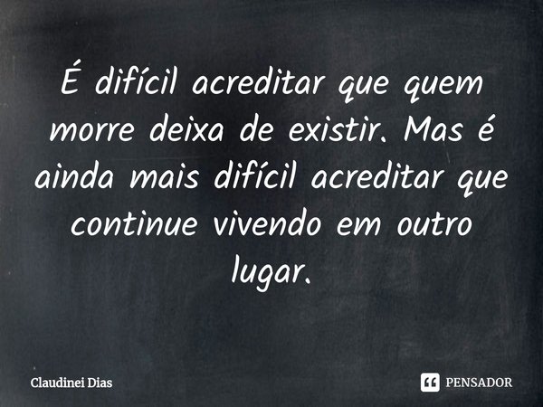 ⁠É difícil acreditar que quem morre deixa de existir. Mas é ainda mais difícil acreditar que continue vivendo em outro lugar.... Frase de Claudinei Dias.