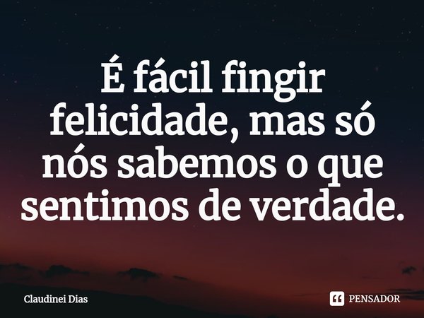 ⁠É fácil fingir felicidade, mas só nós sabemos o que sentimos de verdade.... Frase de Claudinei Dias.