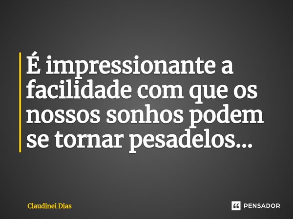 ⁠É impressionante a facilidade com que os nossos sonhos podem se tornar pesadelos...... Frase de Claudinei Dias.