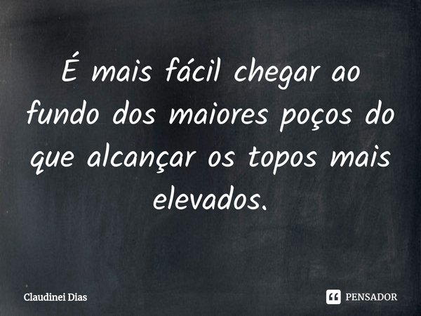 ⁠É mais fácil chegar ao fundo dos maiores poços do que alcançar os topos mais elevados.... Frase de Claudinei Dias.