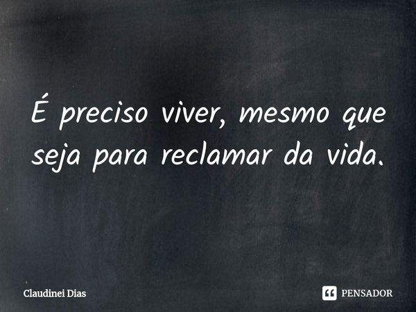 ⁠É preciso viver, mesmo que seja para reclamar da vida.... Frase de Claudinei Dias.