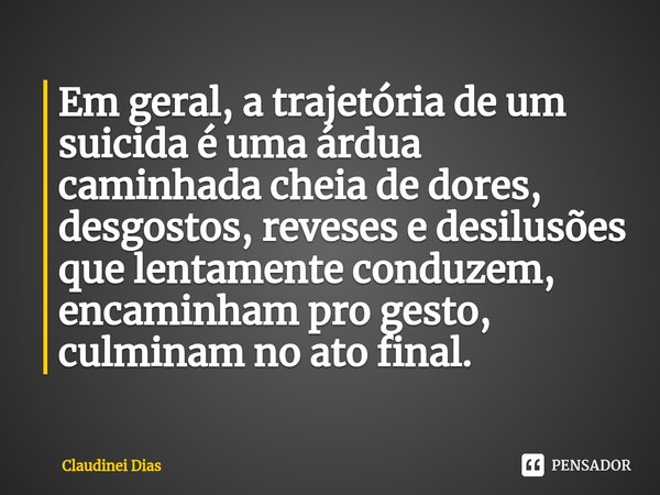 ⁠Em geral, a trajetória de um suicida é uma árdua caminhada cheia de dores, desgostos, reveses e desilusões que lentamente conduzem, encaminham pro gesto, culmi... Frase de Claudinei Dias.