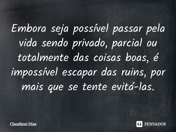 ⁠Embora seja possível passar pela vida sendo privado, parcial ou totalmente das coisas boas, é impossível escapar das ruins, por mais que se tente evitá-las.... Frase de Claudinei Dias.