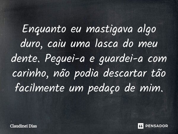 ⁠Enquanto eu mastigava algo duro, caiu uma lasca do meu dente. Peguei-a e guardei-a com carinho, não podia descartar tão facilmente um pedaço de mim.... Frase de Claudinei Dias.