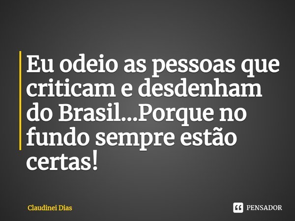 ⁠Eu odeio as pessoas que criticam e desdenham do Brasil...Porque no fundo sempre estão certas!... Frase de Claudinei Dias.
