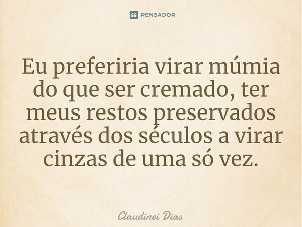 ⁠Eu preferiria virar múmia do que ser cremado, ter meus restos preservados através dos séculos a virar cinzas de uma só vez.... Frase de Claudinei Dias.