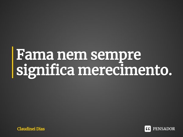 ⁠Fama nem sempre significa merecimento.... Frase de Claudinei Dias.