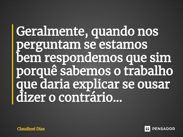 ⁠Geralmente, quando nos perguntam se estamos bem respondemos que sim porquê sabemos o trabalho que daria explicar se ousar dizer o contrário...... Frase de Claudinei Dias.