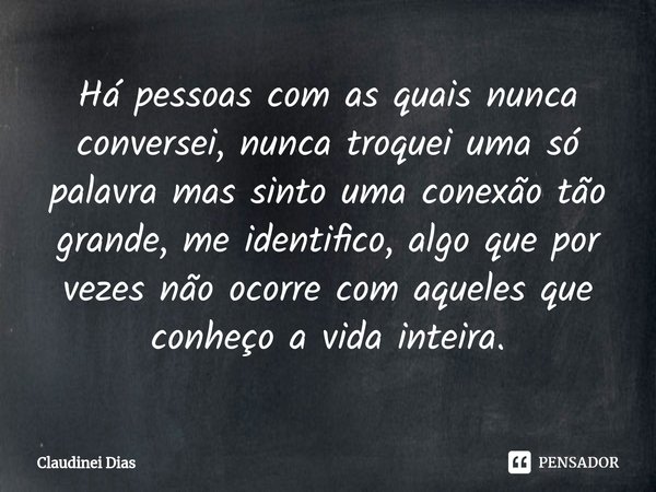 ⁠Há pessoas com as quais nunca conversei, nunca troquei uma só palavra mas sinto uma conexão tão grande, me identifico, algo que por vezes não ocorre com aquele... Frase de Claudinei Dias.