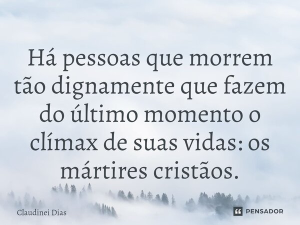 ⁠Há pessoas que morrem tão dignamente que fazem do último momento o clímax de suas vidas: os mártires cristãos.... Frase de Claudinei Dias.