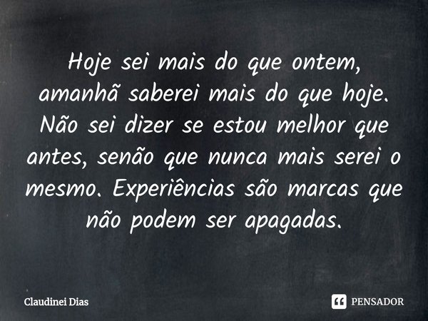 ⁠Hoje sei mais do que ontem, amanhã saberei mais do que hoje. Não sei dizer se estou melhor que antes, senão que nunca mais serei o mesmo. Experiências são marc... Frase de Claudinei Dias.