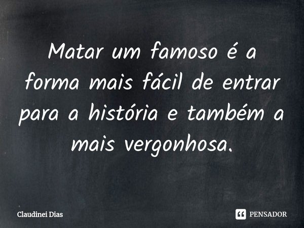 ⁠Matar um famoso é a forma mais fácil de entrar para a história e também a mais vergonhosa.... Frase de Claudinei Dias.