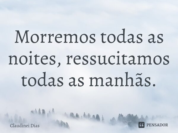 ⁠Morremos todas as noites, ressucitamos todas as manhãs.... Frase de Claudinei Dias.